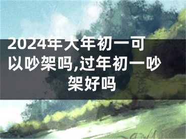 2024年大年初一可以吵架吗,过年初一吵架好吗