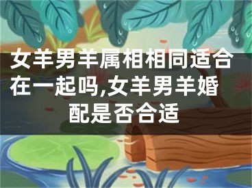 女羊男羊属相相同适合在一起吗,女羊男羊婚配是否合适
