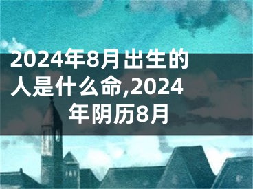 2024年8月出生的人是什么命,2024年阴历8月
