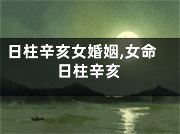 日柱辛亥女婚姻,女命日柱辛亥