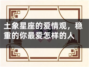 土象星座的爱情观，稳重的你最爱怎样的人 