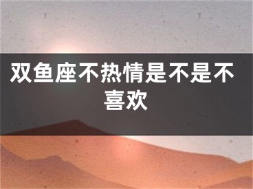 双鱼座不热情是不是不喜欢