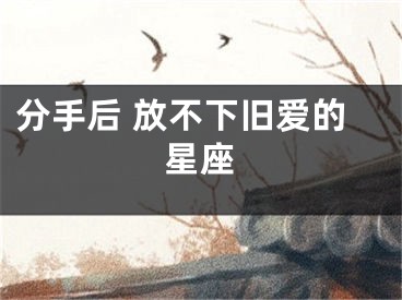 分手后 放不下旧爱的星座