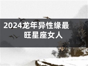 2024龙年异性缘最旺星座女人