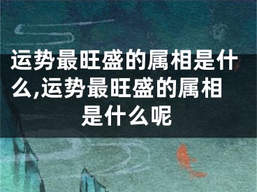 运势最旺盛的属相是什么,运势最旺盛的属相是什么呢