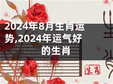 2024年8月生肖运势,2024年运气好的生肖