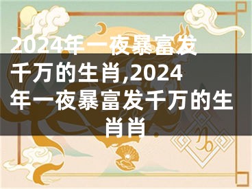2024年一夜暴富发千万的生肖,2024年一夜暴富发千万的生肖肖