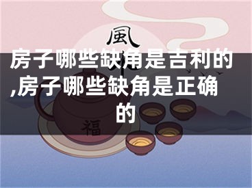 房子哪些缺角是吉利的,房子哪些缺角是正确的
