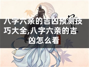 八字六亲的吉凶预测技巧大全,八字六亲的吉凶怎么看