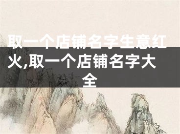 取一个店铺名字生意红火,取一个店铺名字大全