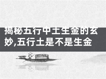 揭秘五行中土生金的玄妙,五行土是不是生金