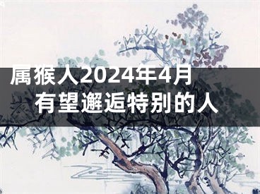 属猴人2024年4月有望邂逅特别的人