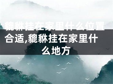 貔貅挂在家里什么位置合适,貔貅挂在家里什么地方