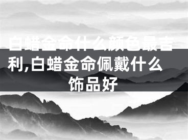 白蜡金命什么颜色最吉利,白蜡金命佩戴什么饰品好