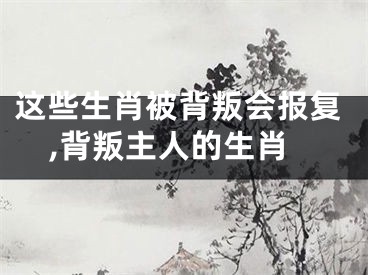 这些生肖被背叛会报复,背叛主人的生肖