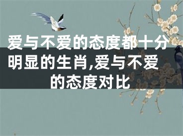爱与不爱的态度都十分明显的生肖,爱与不爱的态度对比