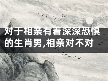 对于相亲有着深深恐惧的生肖男,相亲对不对