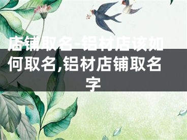 店铺取名-铝材店该如何取名,铝材店铺取名字