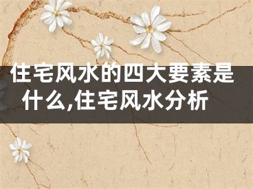 住宅风水的四大要素是什么,住宅风水分析