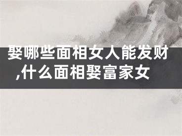 娶哪些面相女人能发财,什么面相娶富家女