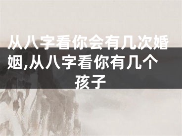 从八字看你会有几次婚姻,从八字看你有几个孩子