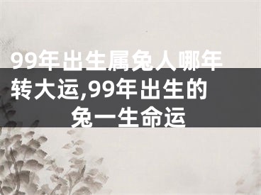 99年出生属兔人哪年转大运,99年出生的兔一生命运