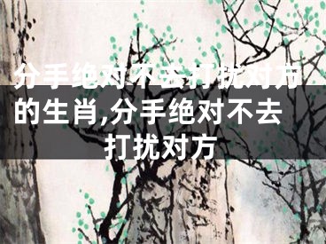 分手绝对不去打扰对方的生肖,分手绝对不去打扰对方