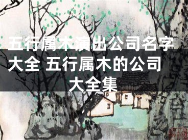 五行属木演出公司名字大全 五行属木的公司大全集