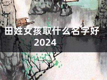 田姓女孩取什么名字好2024