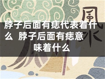 脖子后面有痣代表着什么  脖子后面有痣意味着什么