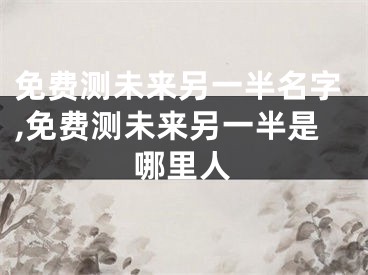 免费测未来另一半名字,免费测未来另一半是哪里人