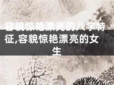 容貌惊艳漂亮的八字特征,容貌惊艳漂亮的女生