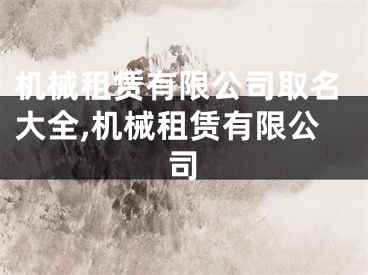 机械租赁有限公司取名大全,机械租赁有限公司