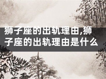 狮子座的出轨理由,狮子座的出轨理由是什么