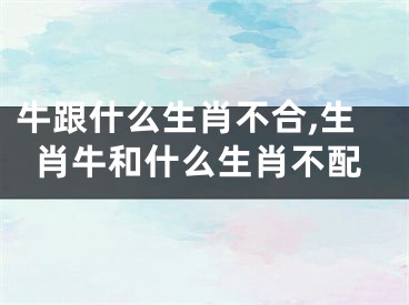 牛跟什么生肖不合,生肖牛和什么生肖不配