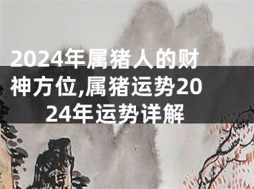 2024年属猪人的财神方位,属猪运势2024年运势详解