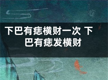 下巴有痣横财一次 下巴有痣发横财