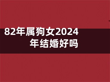 82年属狗女2024年结婚好吗