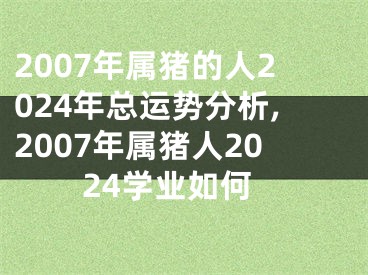 2007年属猪的人2024年总运势分析,2007年属猪人2024学业如何