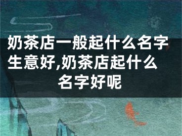 奶茶店一般起什么名字生意好,奶茶店起什么名字好呢