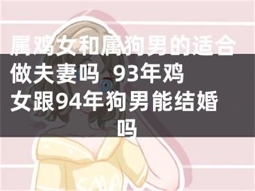 属鸡女和属狗男的适合做夫妻吗  93年鸡女跟94年狗男能结婚吗