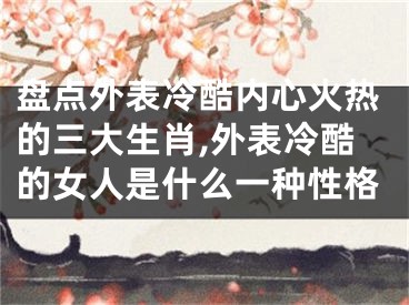 盘点外表冷酷内心火热的三大生肖,外表冷酷的女人是什么一种性格