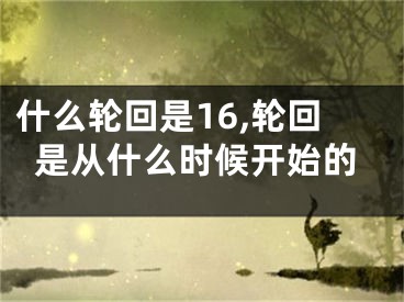 什么轮回是16,轮回是从什么时候开始的