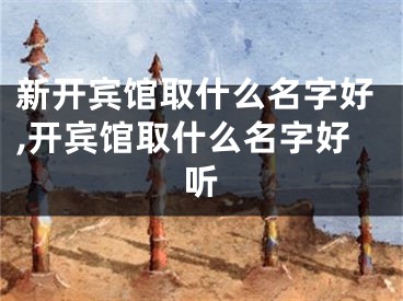 新开宾馆取什么名字好,开宾馆取什么名字好听