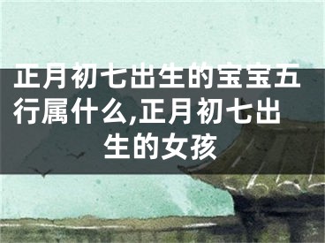正月初七出生的宝宝五行属什么,正月初七出生的女孩