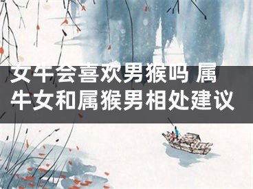 女牛会喜欢男猴吗 属牛女和属猴男相处建议