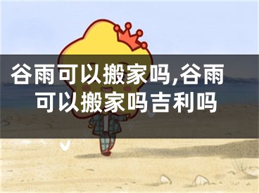 谷雨可以搬家吗,谷雨可以搬家吗吉利吗