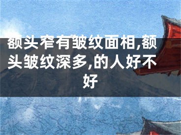 额头窄有皱纹面相,额头皱纹深多,的人好不好