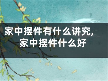 家中摆件有什么讲究,家中摆件什么好