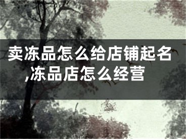 卖冻品怎么给店铺起名,冻品店怎么经营